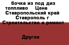 бочка из под диз топпливо  › Цена ­ 350 - Ставропольский край, Ставрополь г. Строительство и ремонт » Другое   